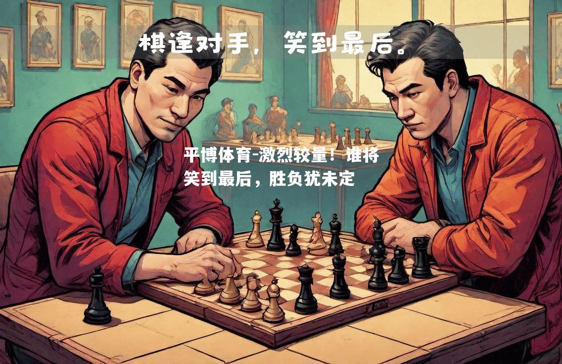 激烈较量！谁将笑到最后，胜负犹未定