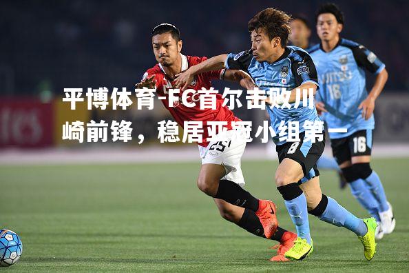 FC首尔击败川崎前锋，稳居亚冠小组第一