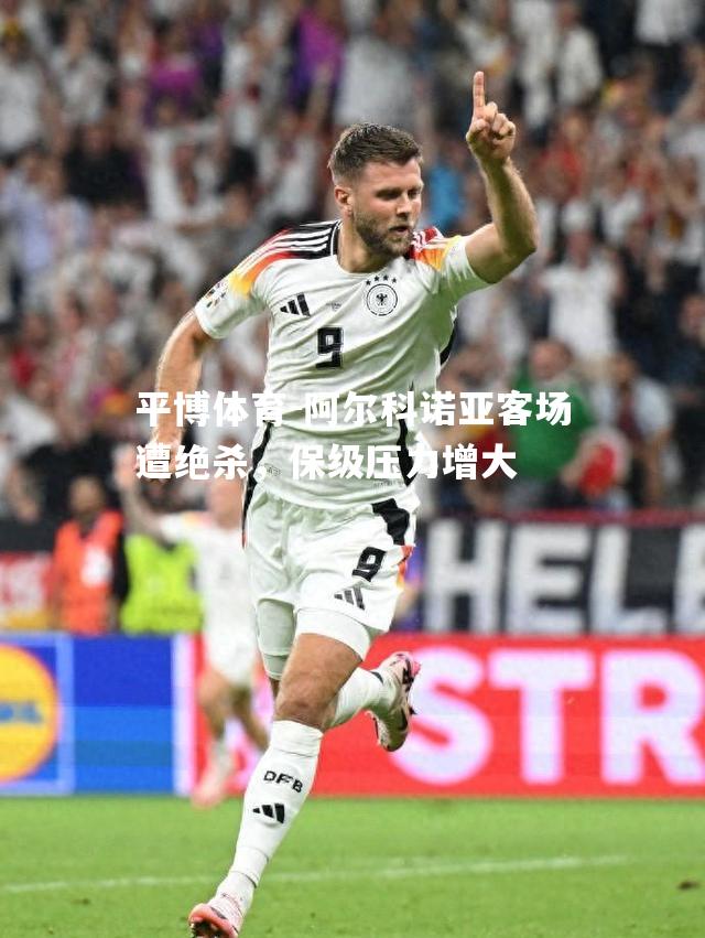 阿尔科诺亚客场遭绝杀，保级压力增大