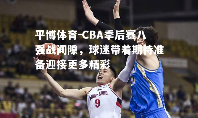 CBA季后赛八强战间隙，球迷带着期待准备迎接更多精彩