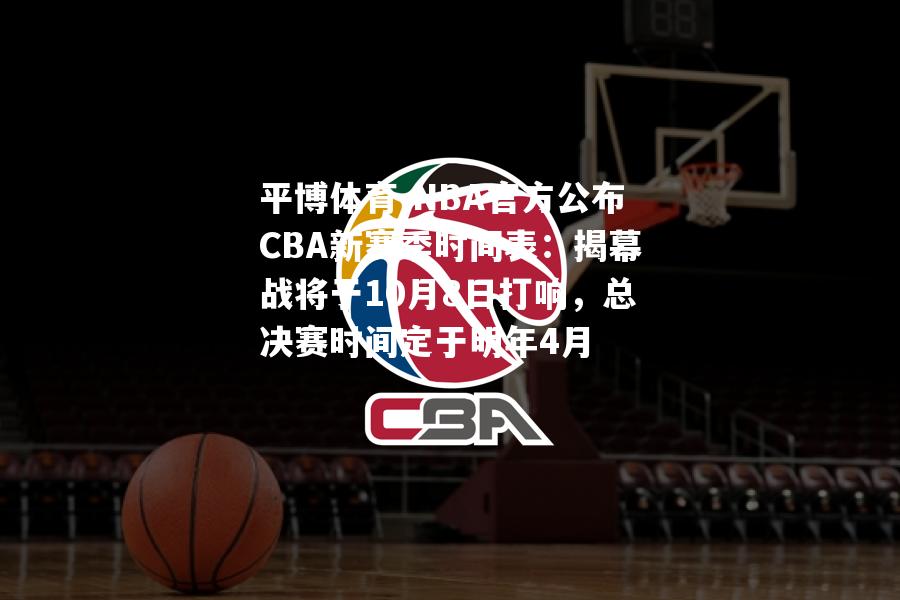 NBA官方公布CBA新赛季时间表：揭幕战将于10月8日打响，总决赛时间定于明年4月