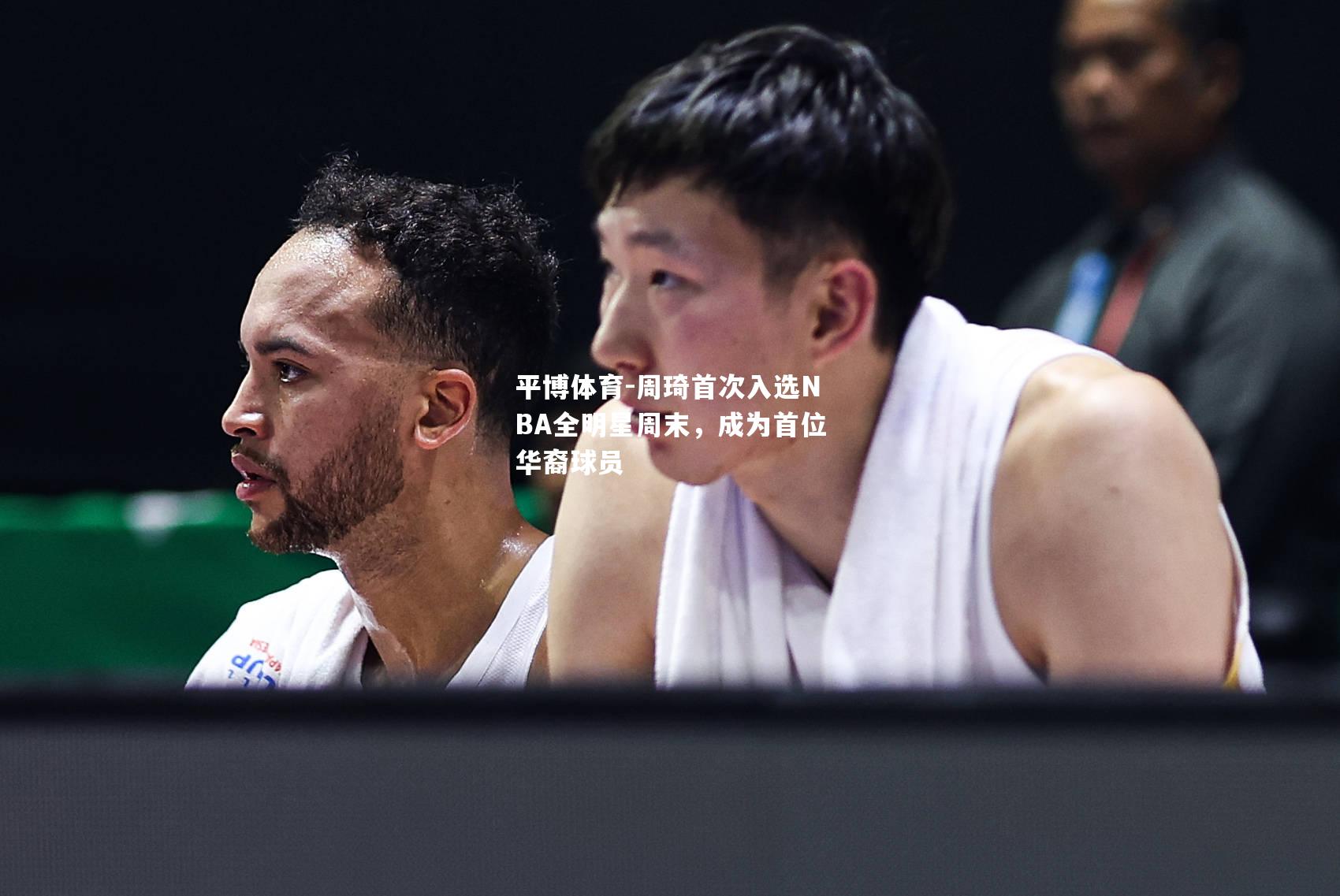 周琦首次入选NBA全明星周末，成为首位华裔球员