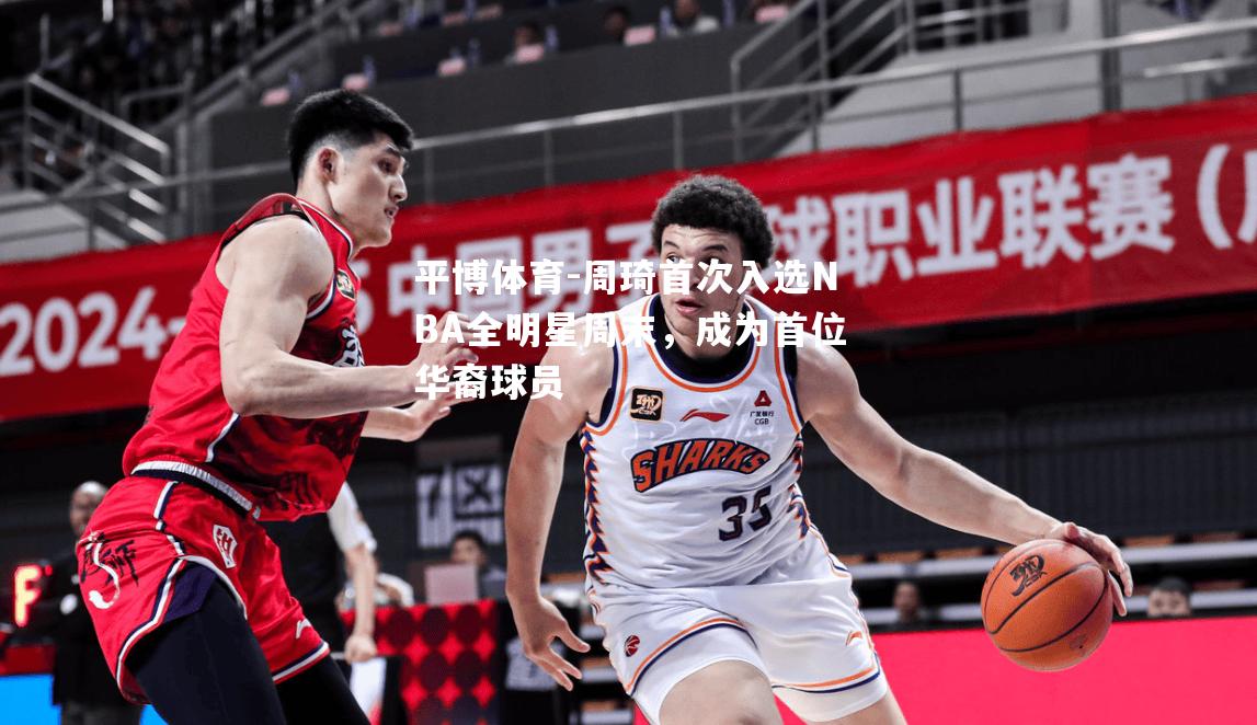 周琦首次入选NBA全明星周末，成为首位华裔球员